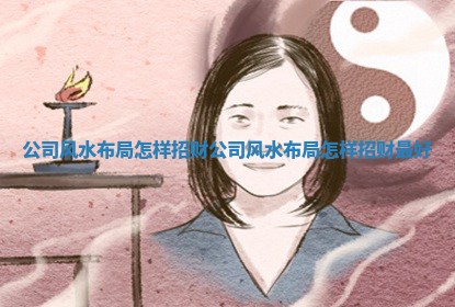 公司风水布局怎样招财_ 🐴 公司风水 ❔ 布局怎样招财最好