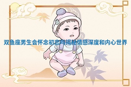 双鱼座男生会怀念初恋吗揭秘 🐹 情感 ⛲ 深度和内心世界 双鱼座男生会怀念初恋吗揭秘 🐹 情感 ⛲ 深度和内心世界