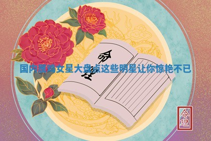 国内属鸡女 🤞 星大盘点这些明星让你惊艳不 🅾 已 国内属鸡女 🤞 星大盘点这些明星让你惊艳不 🅾 已