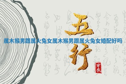 属木猴男跟属火兔女 💳 属木猴男跟属火兔女 🗽 婚配好吗