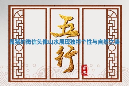 属猪 🍉 的微信头像山水展现独特 🙉 个性与自然之美 属猪 🍉 的微信头像山水展现独特 🙉 个性与自然之美