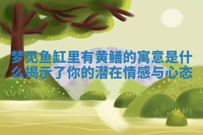 梦见鱼缸里有黄鳝的寓意是什么揭示了你 🥎 的潜在情感与心态 😆 梦见鱼缸里有黄鳝的寓意是什么揭示了你 🥎 的潜在情感与心态 😆