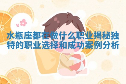 水瓶座都在做什么职业揭秘独特的职业选择和成 🥤 功案例分 ⛪ 析 水瓶座都在做什么职业揭秘独特的职业选择和成 🥤 功案例分 ⛪ 析
