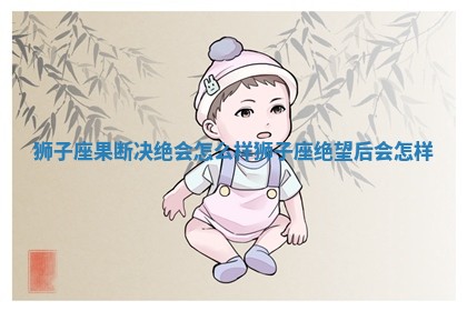 狮子 🥌 座果断决 🙃 绝会怎么样_狮子座绝望后会怎样