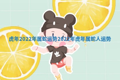 虎年2022年属蛇运势 🍓 _2022 🕰 年虎年属蛇人运势