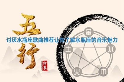 讨厌水瓶座歌曲推荐 💅 让你了 🐨 解水瓶座的音乐魅力 讨厌水瓶座歌曲推荐 💅 让你了 🐨 解水瓶座的音乐魅力